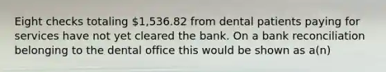 Eight checks totaling 1,536.82 from dental patients paying for services have not yet cleared the bank. On a bank reconciliation belonging to the dental office this would be shown as a(n)