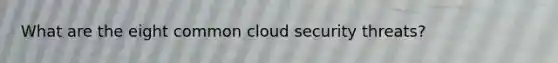 What are the eight common cloud security threats?