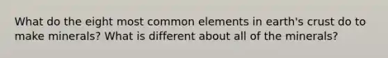 What do the eight most common elements in earth's crust do to make minerals? What is different about all of the minerals?