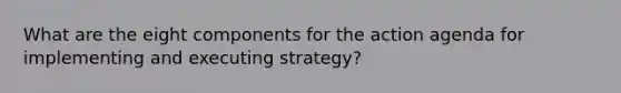 What are the eight components for the action agenda for implementing and executing strategy?