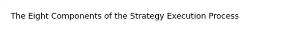 The Eight Components of the Strategy Execution Process