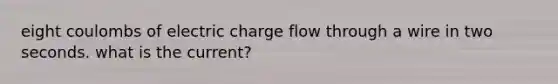 eight coulombs of electric charge flow through a wire in two seconds. what is the current?