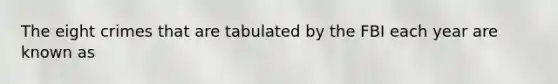 The eight crimes that are tabulated by the FBI each year are known as