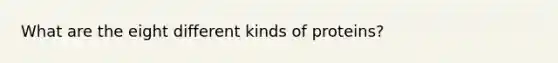 What are the eight different kinds of proteins?