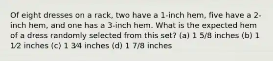 Of eight dresses on a rack, two have a 1-inch hem, five have a 2-inch hem, and one has a 3-inch hem. What is the expected hem of a dress randomly selected from this set? (a) 1 5/8 inches (b) 1 1⁄2 inches (c) 1 3⁄4 inches (d) 1 7/8 inches