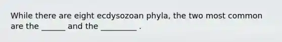 While there are eight ecdysozoan phyla, the two most common are the ______ and the _________ .