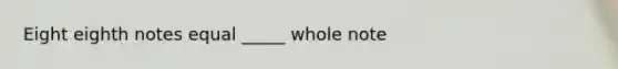 Eight eighth notes equal _____ whole note