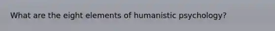 What are the eight elements of humanistic psychology?