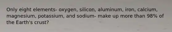 Only eight elements- oxygen, silicon, aluminum, iron, calcium, magnesium, potassium, and sodium- make up more than 98% of the Earth's crust?