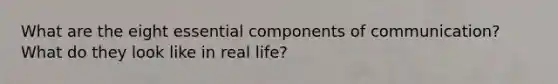 What are the eight essential components of communication? What do they look like in real life?