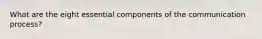 What are the eight essential components of the communication process?