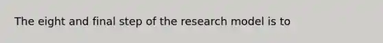 The eight and final step of the research model is to