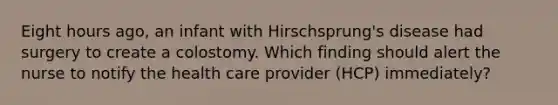 Eight hours ago, an infant with Hirschsprung's disease had surgery to create a colostomy. Which finding should alert the nurse to notify the health care provider (HCP) immediately?