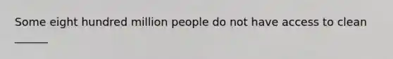 Some eight hundred million people do not have access to clean ______