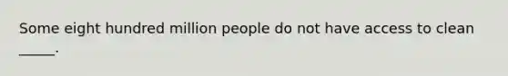 Some eight hundred million people do not have access to clean _____.