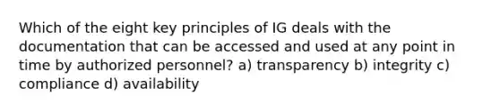 Which of the eight key principles of IG deals with the documentation that can be accessed and used at any point in time by authorized personnel? a) transparency b) integrity c) compliance d) availability