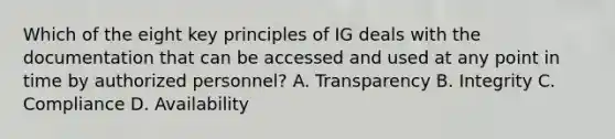 Which of the eight key principles of IG deals with the documentation that can be accessed and used at any point in time by authorized personnel? A. Transparency B. Integrity C. Compliance D. Availability