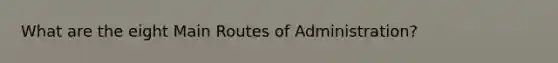 What are the eight Main Routes of Administration?