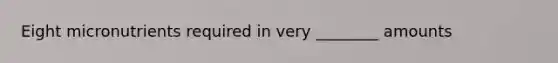 Eight micronutrients required in very ________ amounts