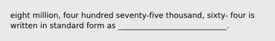 eight million, four hundred seventy-five thousand, sixty- four is written in standard form as ____________________________.