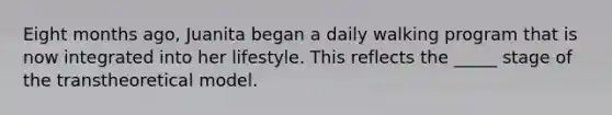 Eight months ago, Juanita began a daily walking program that is now integrated into her lifestyle. This reflects the _____ stage of the transtheoretical model.