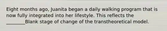 Eight months ago, Juanita began a daily walking program that is now fully integrated into her lifestyle. This reflects the ________Blank stage of change of the transtheoretical model.