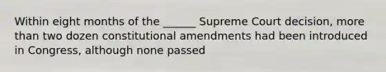 Within eight months of the ______ Supreme Court decision, more than two dozen constitutional amendments had been introduced in Congress, although none passed