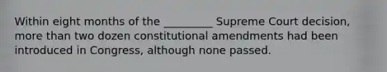 Within eight months of the _________ Supreme Court decision, more than two dozen constitutional amendments had been introduced in Congress, although none passed.