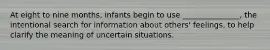 At eight to nine months, infants begin to use _______________, the intentional search for information about others' feelings, to help clarify the meaning of uncertain situations.