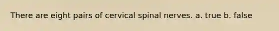 There are eight pairs of cervical spinal nerves. a. true b. false