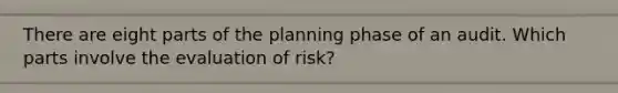 There are eight parts of the planning phase of an audit. Which parts involve the evaluation of​ risk?