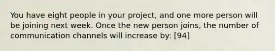 You have eight people in your project, and one more person will be joining next week. Once the new person joins, the number of communication channels will increase by: [94]