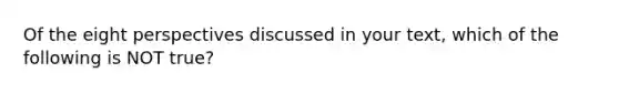 Of the eight perspectives discussed in your text, which of the following is NOT true?