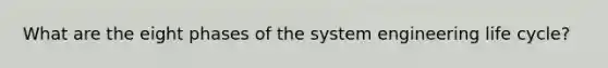 What are the eight phases of the system engineering life cycle?