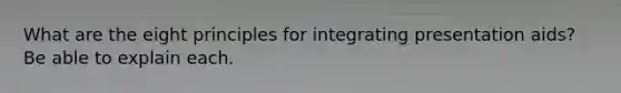 What are the eight principles for integrating presentation aids? Be able to explain each.