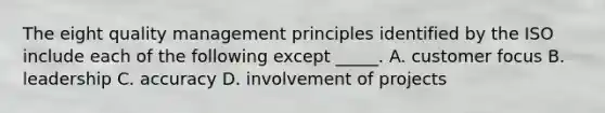 The eight quality management principles identified by the ISO include each of the following except _____. A. customer focus B. leadership C. accuracy D. involvement of projects