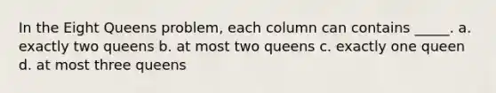 In the Eight Queens problem, each column can contains _____. a. exactly two queens b. at most two queens c. exactly one queen d. at most three queens