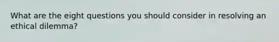 What are the eight questions you should consider in resolving an ethical dilemma?