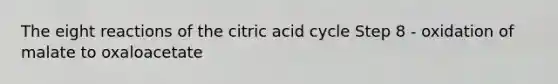 The eight reactions of the citric acid cycle Step 8 - oxidation of malate to oxaloacetate