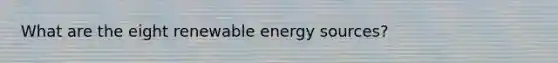 What are the eight renewable energy sources?