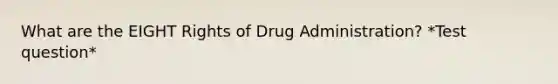 What are the EIGHT Rights of Drug Administration? *Test question*