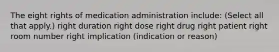 The eight rights of medication administration include: (Select all that apply.) right duration right dose right drug right patient right room number right implication (indication or reason)