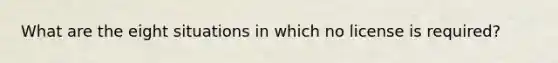 What are the eight situations in which no license is required?