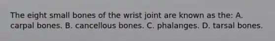 The eight small bones of the wrist joint are known as the: A. carpal bones. B. cancellous bones. C. phalanges. D. tarsal bones.