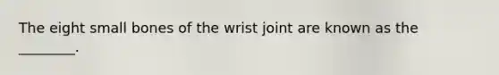 The eight small bones of the wrist joint are known as the ________.