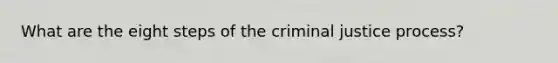 What are the eight steps of the criminal justice process?