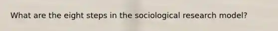 What are the eight steps in the sociological research model?