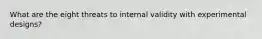 What are the eight threats to internal validity with experimental designs?