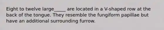 Eight to twelve large_____ are located in a V-shaped row at the back of the tongue. They resemble the fungiform papillae but have an additional surrounding furrow.
