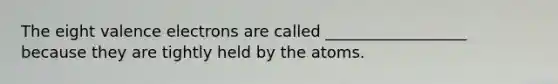 The eight valence electrons are called __________________ because they are tightly held by the atoms.